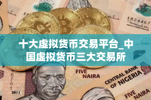 十大虚拟货币交易平台_中国虚拟货币三大交易所