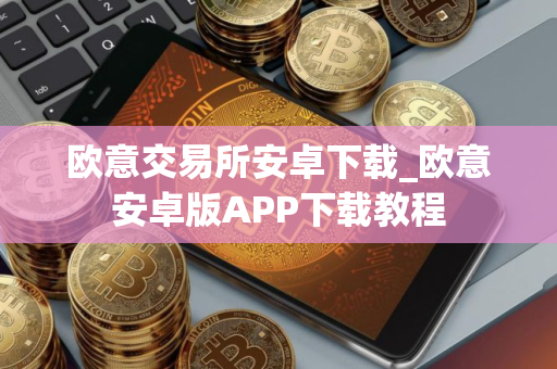 欧意交易所安卓下载_欧意安卓版APP下载教程