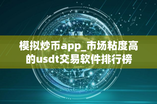 模拟炒币app_市场粘度高的usdt交易软件排行榜