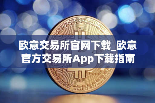 欧意交易所官网下载_欧意官方交易所App下载指南