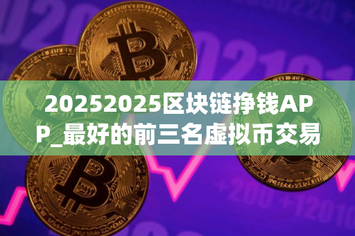 20252025区块链挣钱APP_最好的前三名虚拟币交易平台排行