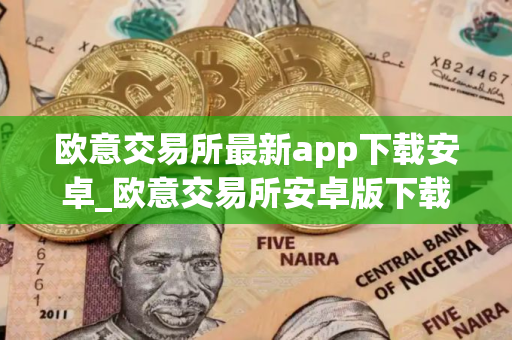 欧意交易所最新app下载安卓_欧意交易所安卓版下载指南