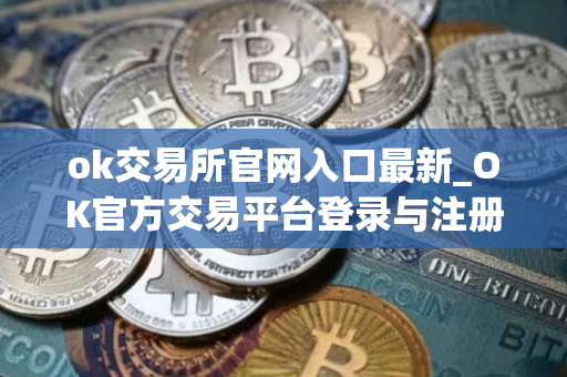 ok交易所官网入口最新_OK官方交易平台登录与注册步骤教程_2025最新