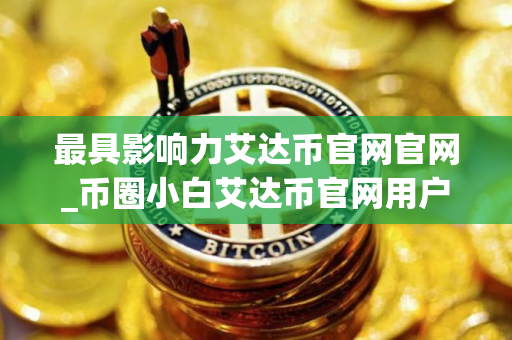 最具影响力艾达币官网官网_币圈小白艾达币官网用户量排名