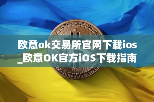 欧意ok交易所官网下载ios_欧意OK官方iOS下载指南