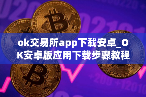 ok交易所app下载安卓_OK安卓版应用下载步骤教程（最新）