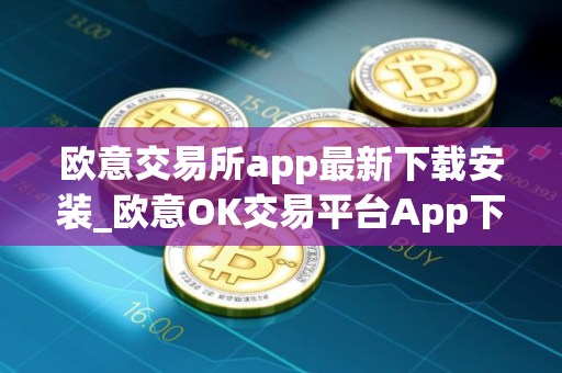 欧意交易所app最新下载安装_欧意OK交易平台App下载教程