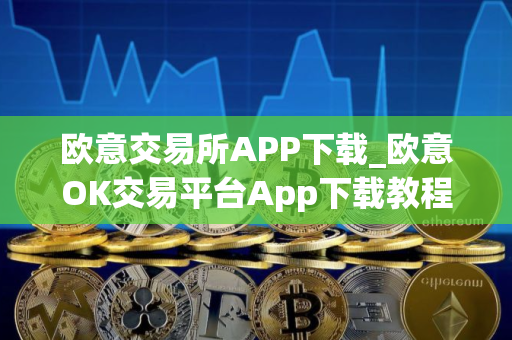 欧意交易所APP下载_欧意OK交易平台App下载教程