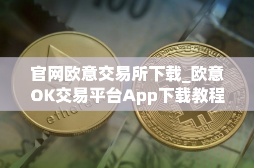 官网欧意交易所下载_欧意OK交易平台App下载教程