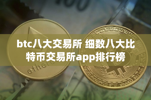 btc八大交易所 细数八大比特币交易所app排行榜