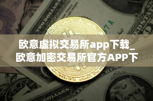 欧意虚拟交易所app下载_欧意加密交易所官方APP下载指南