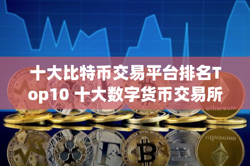 十大比特币交易平台排名Top10 十大数字货币交易所排行