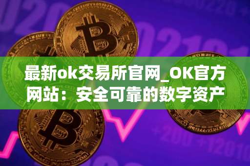 最新ok交易所官网_OK官方网站：安全可靠的数字资产交易所