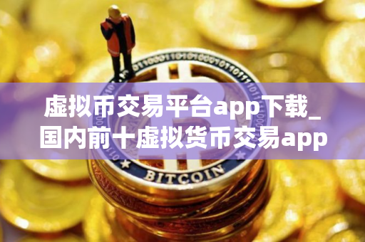 虚拟币交易平台app下载_国内前十虚拟货币交易app榜单一览