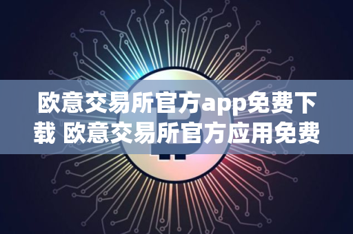 欧意交易所官方app免费下载 欧意交易所官方应用免费下载下载与安装指南