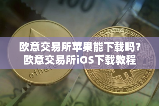 欧意交易所苹果能下载吗？欧意交易所iOS下载教程
