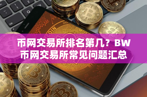 币网交易所排名第几？BW币网交易所常见问题汇总