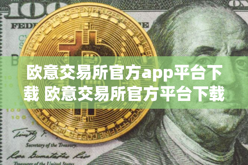 欧意交易所官方app平台下载 欧意交易所官方平台下载指南