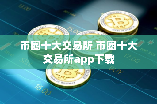 币圈十大交易所 币圈十大交易所app下载