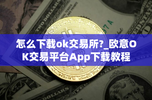 怎么下载ok交易所?_欧意OK交易平台App下载教程