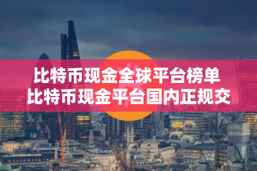 比特币现金全球平台榜单 比特币现金平台国内正规交易量排名