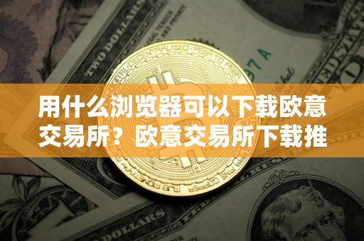 用什么浏览器可以下载欧意交易所？欧意交易所下载推荐浏览器