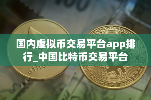 国内虚拟币交易平台app排行_中国比特币交易平台