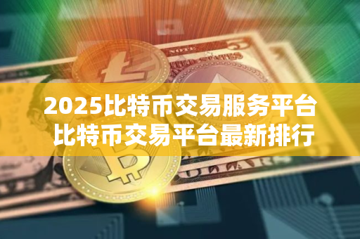 2025比特币交易服务平台 比特币交易平台最新排行