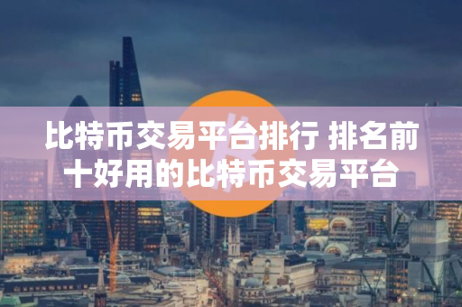 比特币交易平台排行 排名前十好用的比特币交易平台