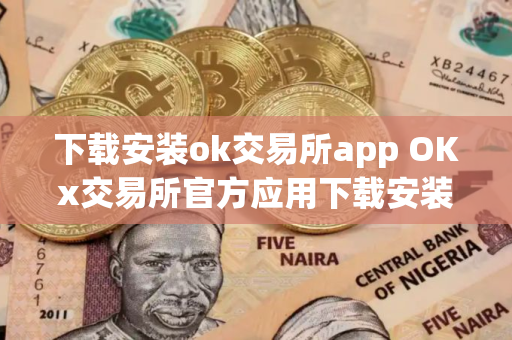 下载安装ok交易所app OKx交易所官方应用下载安装指南