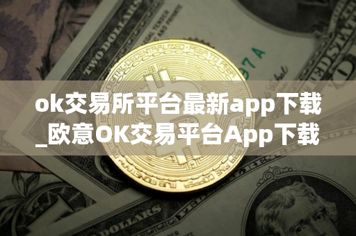 ok交易所平台最新app下载_欧意OK交易平台App下载教程
