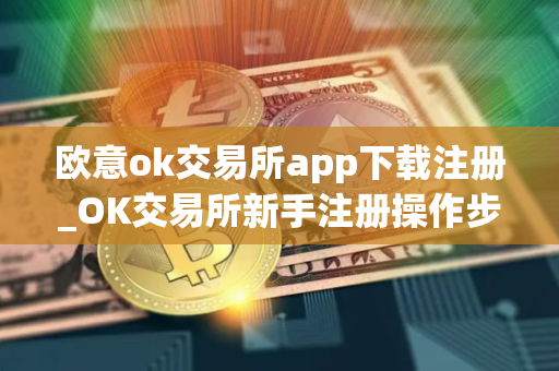 欧意ok交易所app下载注册_OK交易所新手注册操作步骤教程(2025最新)