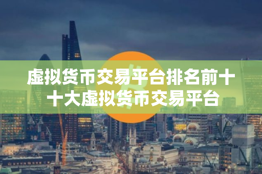 虚拟货币交易平台排名前十 十大虚拟货币交易平台