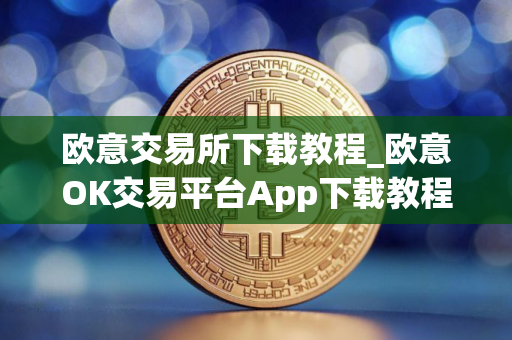 欧意交易所下载教程_欧意OK交易平台App下载教程