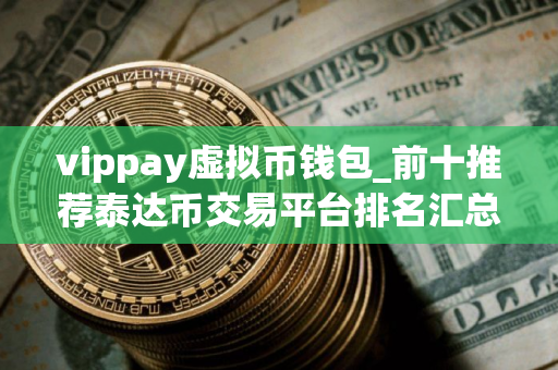 vippay虚拟币钱包_前十推荐泰达币交易平台排名汇总