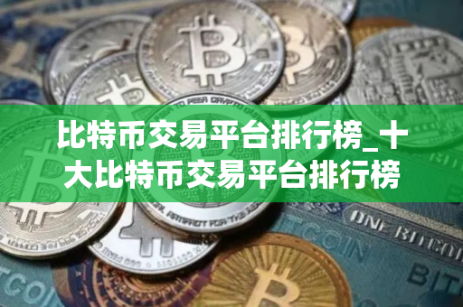 比特币交易平台排行榜_十大比特币交易平台排行榜