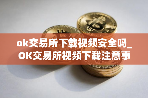 ok交易所下载视频安全吗_OK交易所视频下载注意事项