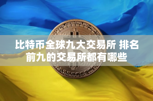 比特币全球九大交易所 排名前九的交易所都有哪些