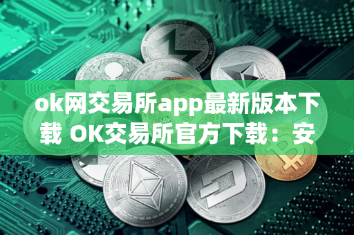 ok网交易所app最新版本下载 OK交易所官方下载：安全高效的数字资产管理平台