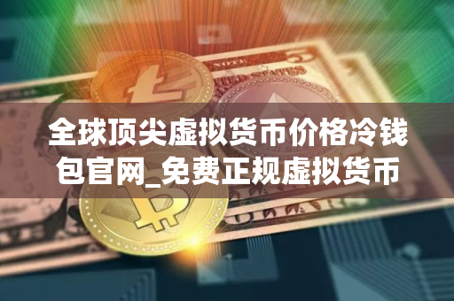 全球顶尖虚拟货币价格冷钱包官网_免费正规虚拟货币价格冷钱包排名第一