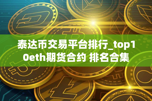 泰达币交易平台排行_top10eth期货合约 排名合集
