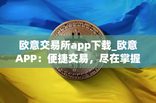 欧意交易所app下载_欧意APP：便捷交易，尽在掌握