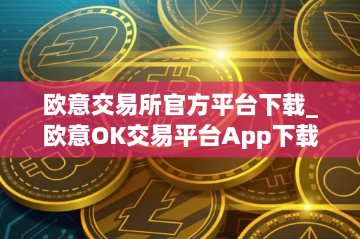 欧意交易所官方平台下载_欧意OK交易平台App下载教程