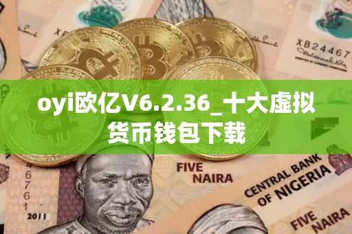 oyi欧亿V6.2.36_十大虚拟货币钱包下载