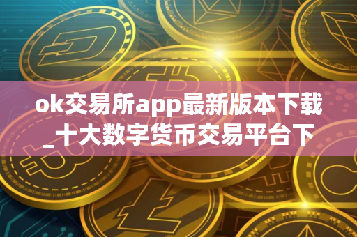 ok交易所app最新版本下载_十大数字货币交易平台下载