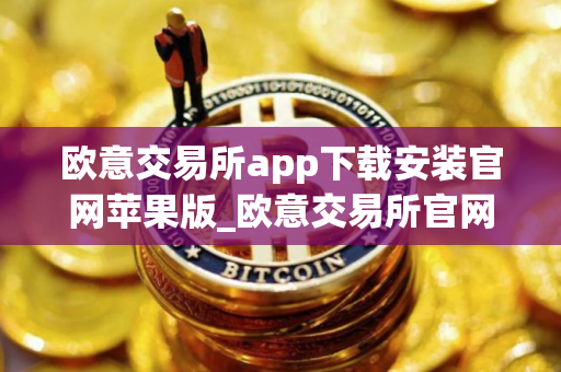 欧意交易所app下载安装官网苹果版_欧意交易所官网苹果版下载安装