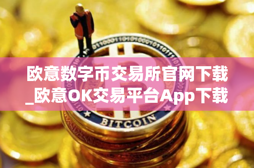 欧意数字币交易所官网下载_欧意OK交易平台App下载教程