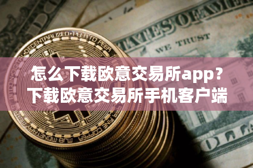 怎么下载欧意交易所app？下载欧意交易所手机客户端教程