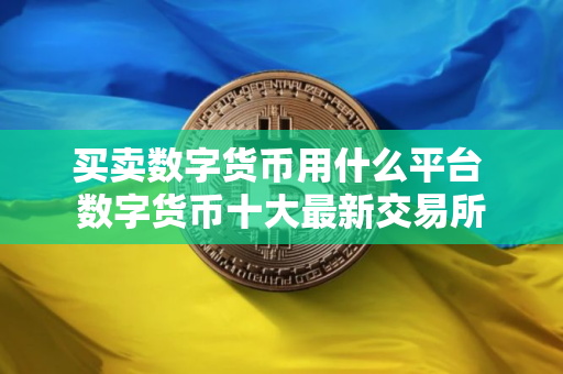 买卖数字货币用什么平台 数字货币十大最新交易所