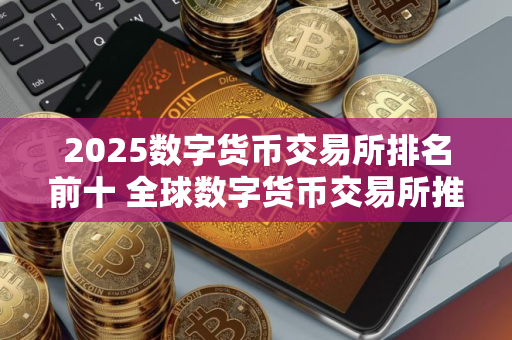 2025数字货币交易所排名前十 全球数字货币交易所推荐